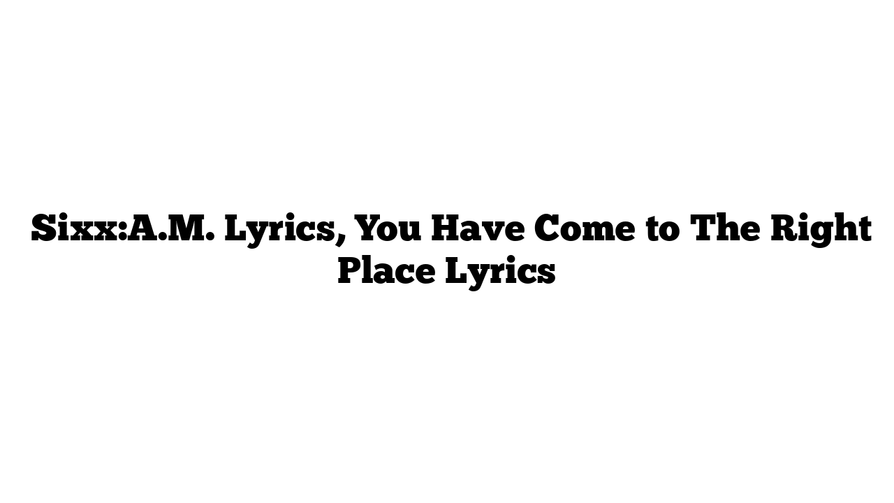  Sixx:A.M. Lyrics, You Have Come to The Right Place Lyrics